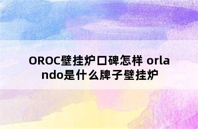 OROC壁挂炉口碑怎样 orlando是什么牌子壁挂炉